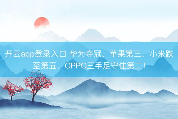开云app登录入口 华为夺冠、苹果第三、小米跌至第五、OPPO三手足守住第二！