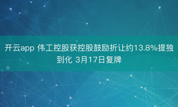 开云app 伟工控股获控股鼓励折让约13.8%提独到化 3月17日复牌