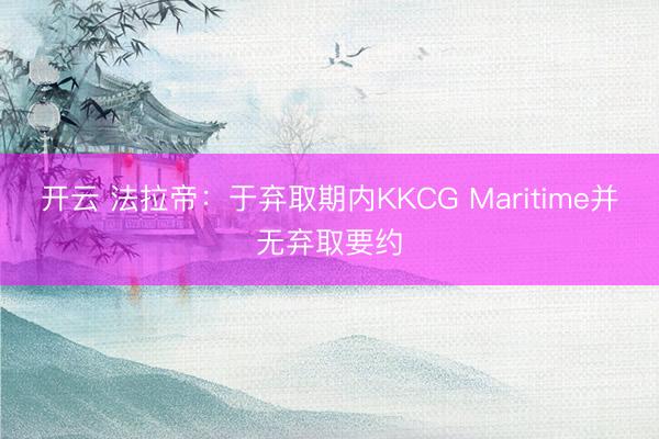 开云 法拉帝:于弃取期内KKCG Maritime并无弃取要约