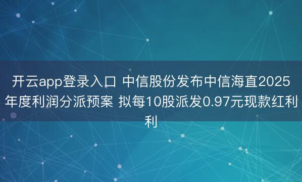 开云app登录入口 中信股份发布中信海直2025年度利润分派预案 拟每10股派发0.97元现款红利