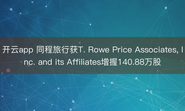 开云app 同程旅行获T. Rowe Price Associates， Inc. and its Affiliates增握140.88万股