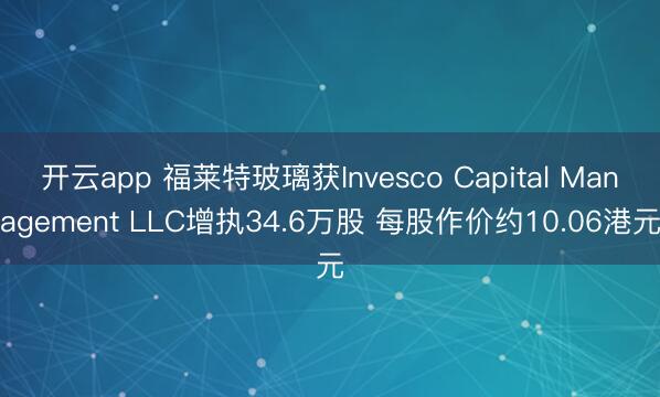 开云app 福莱特玻璃获Invesco Capital Management LLC增执34.6万股 每股作价约10.06港元