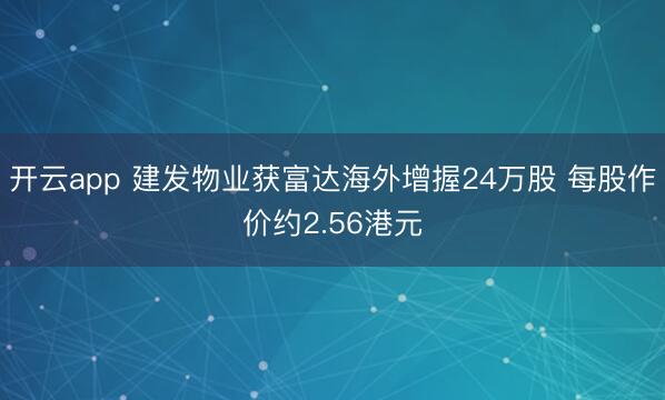 开云app 建发物业获富达海外增握24万股 每股作价约2.56港元
