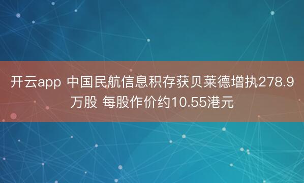 开云app 中国民航信息积存获贝莱德增执278.9万股 每股作价约10.55港元