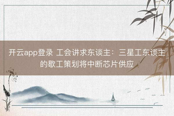 开云app登录 工会讲求东谈主：三星工东谈主的歇工策划将中断芯片供应