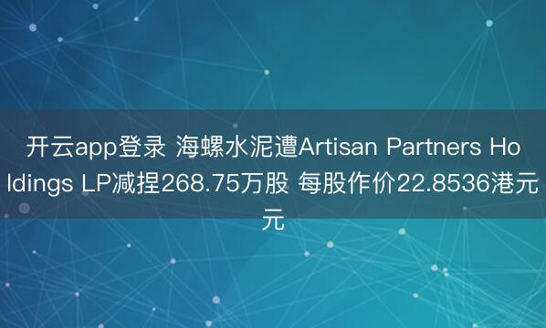 开云app登录 海螺水泥遭Artisan Partners Holdings LP减捏268.75万股 每股作价22.8536港元