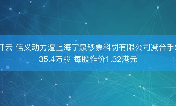 开云 信义动力遭上海宁泉钞票科罚有限公司减合手235.4万股 每股作价1.32港元