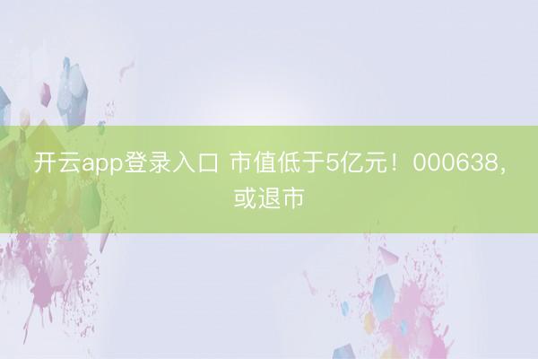 开云app登录入口 市值低于5亿元！000638，或退市