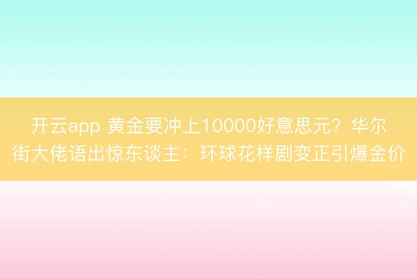 开云app 黄金要冲上10000好意思元？华尔街大佬语出惊东谈主：环球花样剧变正引爆金价