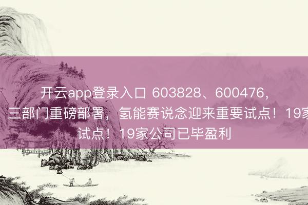 开云app登录入口 603828、600476，被证监会立案！三部门重磅部署，氢能赛说念迎来重要试点！19家公司已毕盈利
