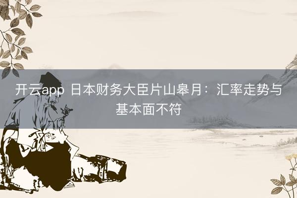 开云app 日本财务大臣片山皋月：汇率走势与基本面不符