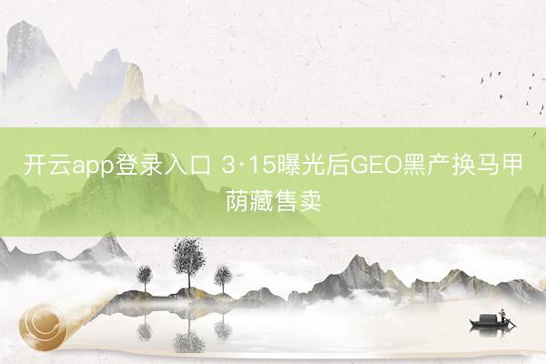 开云app登录入口 3·15曝光后GEO黑产换马甲荫藏售卖