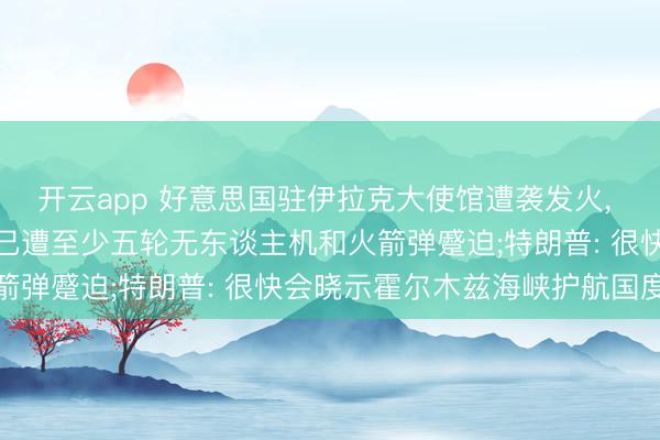 开云app 好意思国驻伊拉克大使馆遭袭发火， 16日晚至17日凌晨， 已遭至少五轮无东谈主机和火箭弹蹙迫;特朗普: 很快会晓示霍尔木兹海峡护航国度名单