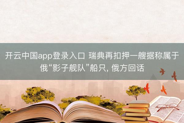 开云中国app登录入口 瑞典再扣押一艘据称属于俄“影子舰队”船只， 俄方回话