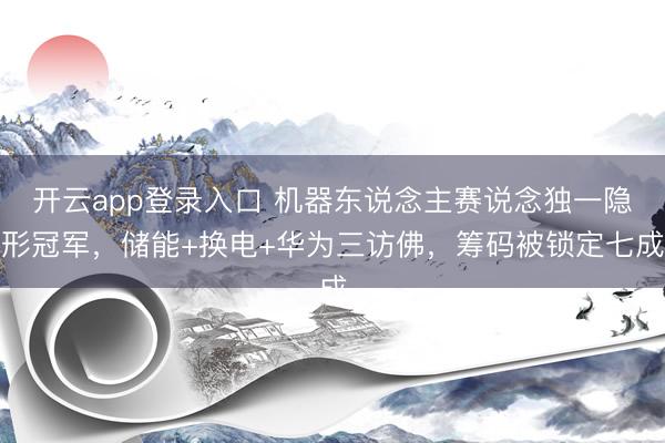 开云app登录入口 机器东说念主赛说念独一隐形冠军，储能+换电+华为三访佛，筹码被锁定七成