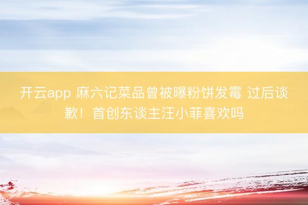 开云app 麻六记菜品曾被曝粉饼发霉 过后谈歉！首创东谈主汪小菲喜欢吗