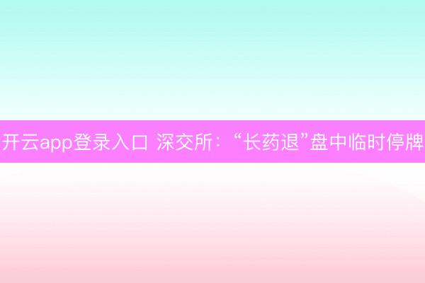 开云app登录入口 深交所：“长药退”盘中临时停牌