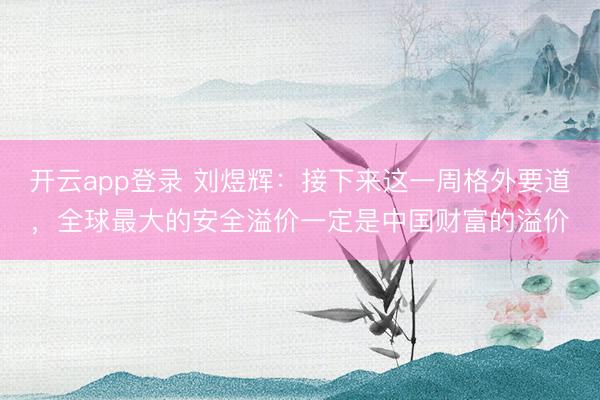 开云app登录 刘煜辉：接下来这一周格外要道，全球最大的安全溢价一定是中国财富的溢价