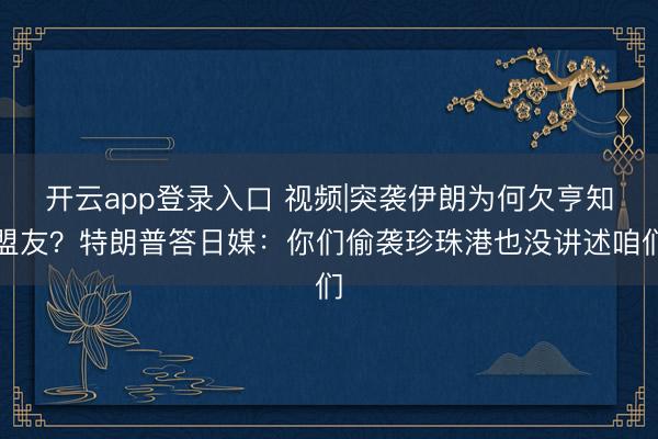 开云app登录入口 视频|突袭伊朗为何欠亨知盟友？特朗普答日媒：你们偷袭珍珠港也没讲述咱们
