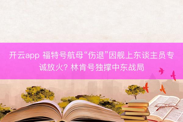开云app 福特号航母“伤退”因舰上东谈主员专诚放火? 林肯号独撑中东战局