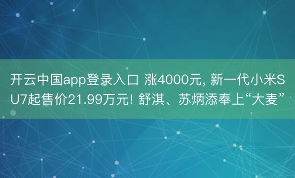 开云中国app登录入口 涨4000元, 新一代小米SU7起售价21.99万元! 舒淇、苏炳添奉上“大麦”