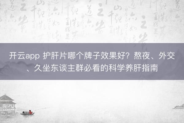 开云app 护肝片哪个牌子效果好？熬夜、外交、久坐东谈主群必看的科学养肝指南
