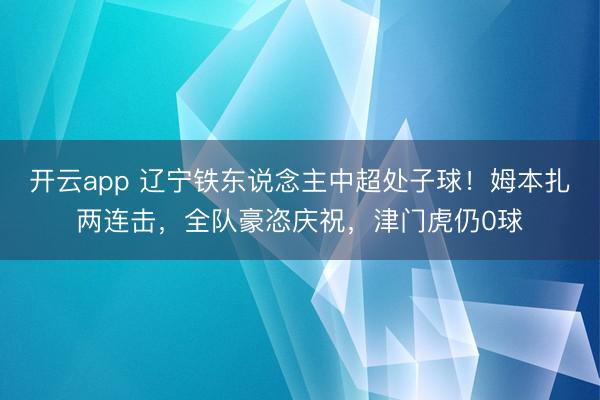 开云app 辽宁铁东说念主中超处子球！姆本扎两连击，全队豪恣庆祝，津门虎仍0球