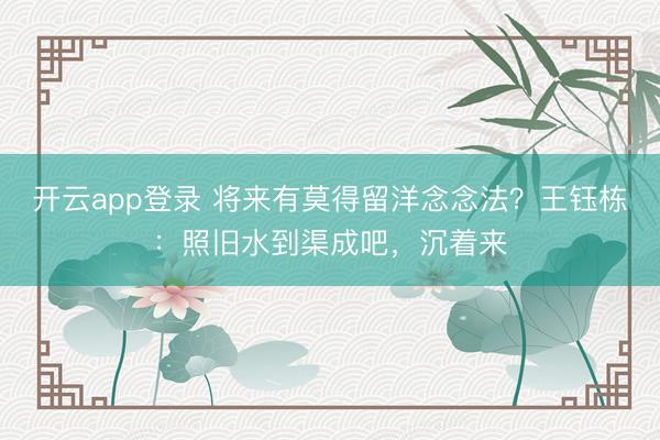 开云app登录 将来有莫得留洋念念法？王钰栋：照旧水到渠成吧，沉着来