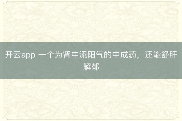 开云app 一个为肾中添阳气的中成药，还能舒肝解郁
