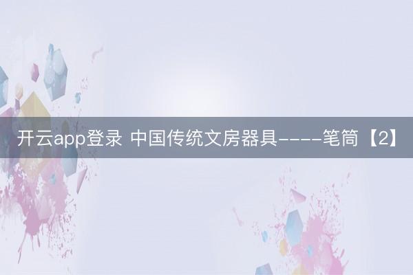 开云app登录 中国传统文房器具----笔筒【2】