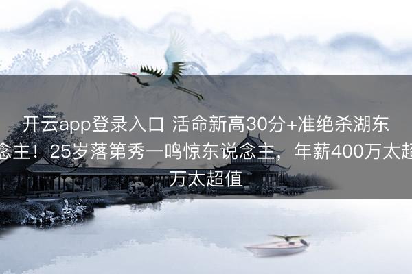 开云app登录入口 活命新高30分+准绝杀湖东说念主！25岁落第秀一鸣惊东说念主，年薪400万太超值