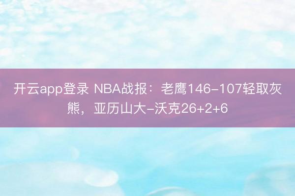 开云app登录 NBA战报：老鹰146-107轻取灰熊，亚历山大-沃克26+2+6