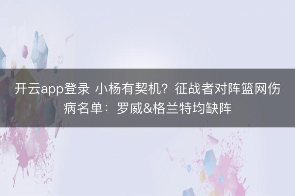 开云app登录 小杨有契机？征战者对阵篮网伤病名单：罗威&格兰特均缺阵