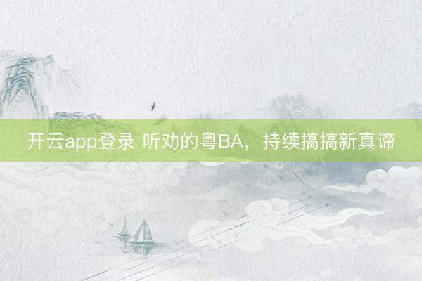 开云app登录 听劝的粤BA，持续搞搞新真谛