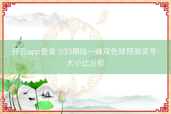 开云app登录 033期陆一峰双色球预测奖号：大小比分析