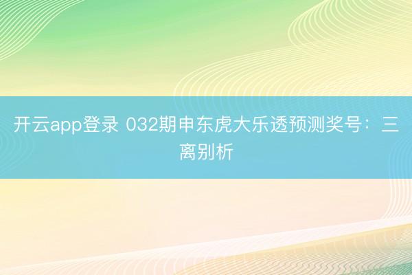 开云app登录 032期申东虎大乐透预测奖号：三离别析