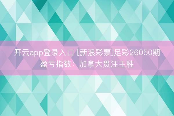 开云app登录入口 [新浪彩票]足彩26050期盈亏指数：加拿大贯注主胜
