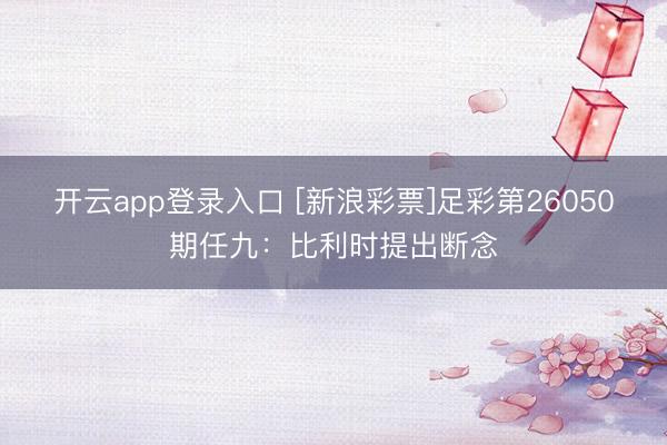 开云app登录入口 [新浪彩票]足彩第26050期任九：比利时提出断念