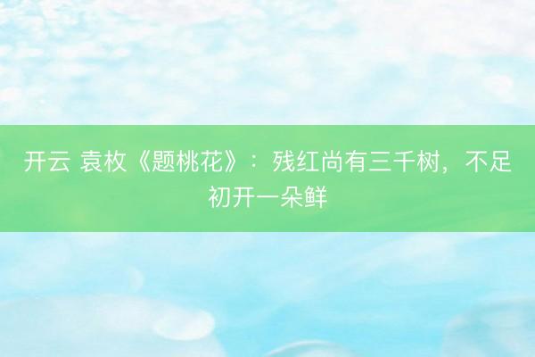 开云 袁枚《题桃花》：残红尚有三千树，不足初开一朵鲜