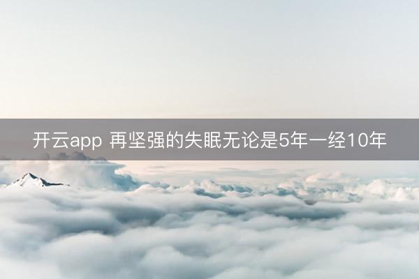 开云app 再坚强的失眠无论是5年一经10年