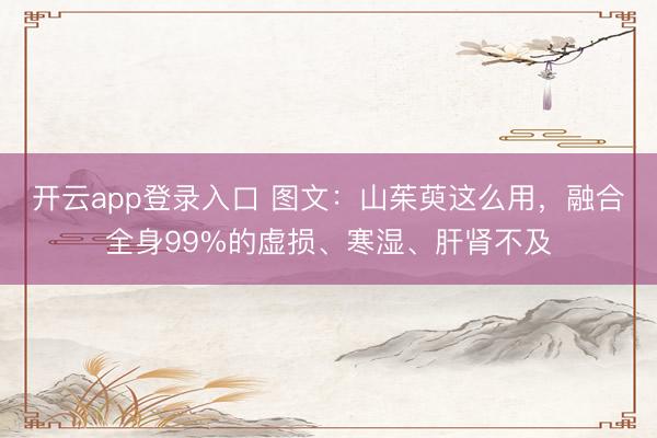 开云app登录入口 图文：山茱萸这么用，融合全身99%的虚损、寒湿、肝肾不及