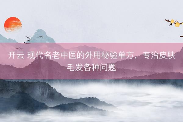 开云 现代名老中医的外用秘验单方，专治皮肤毛发各种问题