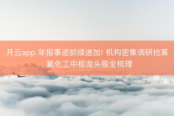 开云app 年报事迹抓续递加! 机构密集调研抢筹， 氟化工中枢龙头股全梳理