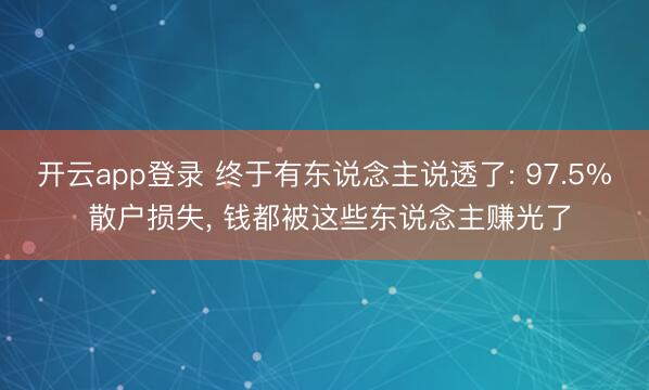 开云app登录 终于有东说念主说透了: 97.5% 散户损失， 钱都被这些东说念主赚光了