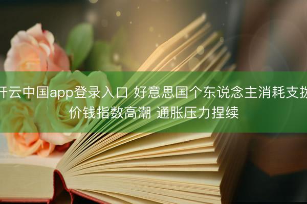 开云中国app登录入口 好意思国个东说念主消耗支拨价钱指数高潮 通胀压力捏续