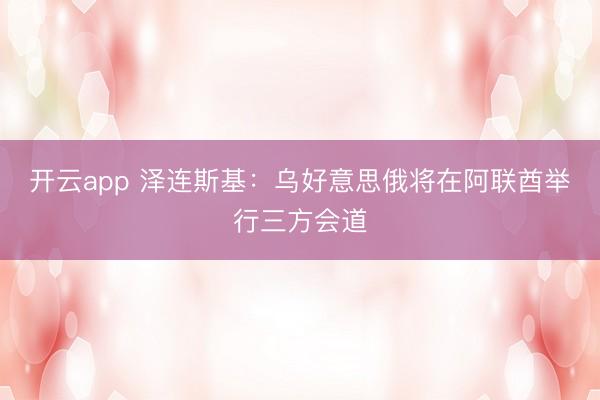 开云app 泽连斯基：乌好意思俄将在阿联酋举行三方会道
