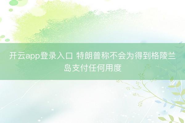 开云app登录入口 特朗普称不会为得到格陵兰岛支付任何用度