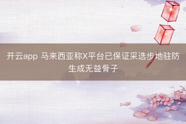 开云app 马来西亚称X平台已保证采选步地驻防生成无益骨子