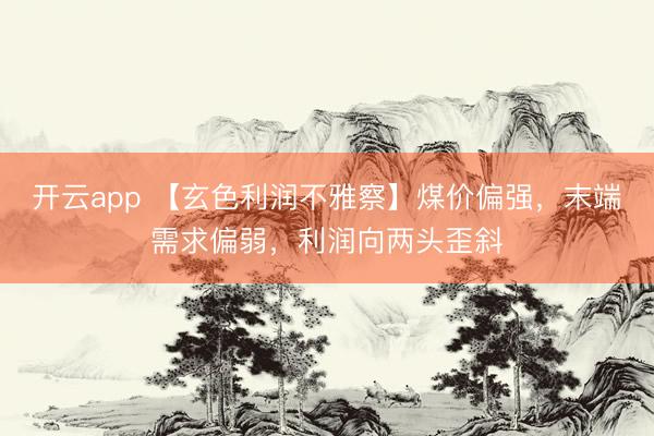 开云app 【玄色利润不雅察】煤价偏强，末端需求偏弱，利润向两头歪斜