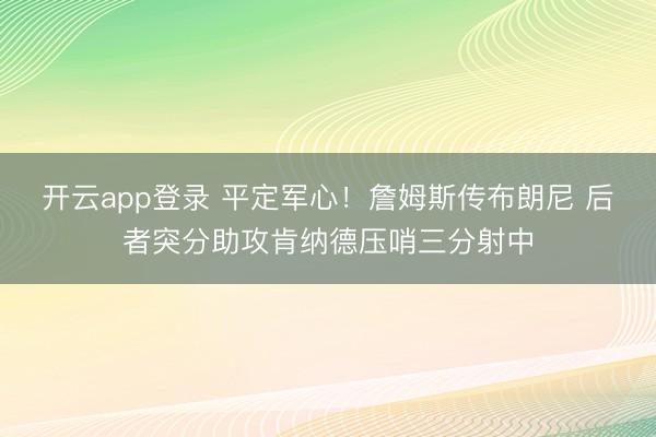 开云app登录 平定军心！詹姆斯传布朗尼 后者突分助攻肯纳德压哨三分射中